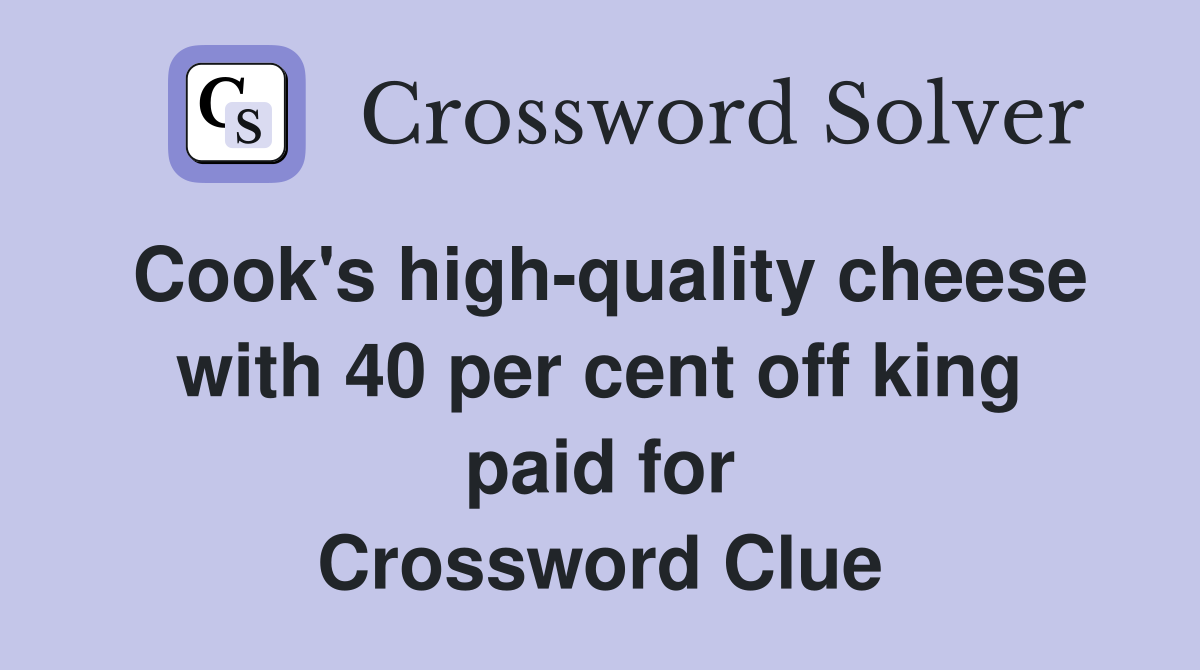 Cook's high-quality cheese with 40 per cent off king paid for Crossword Clue