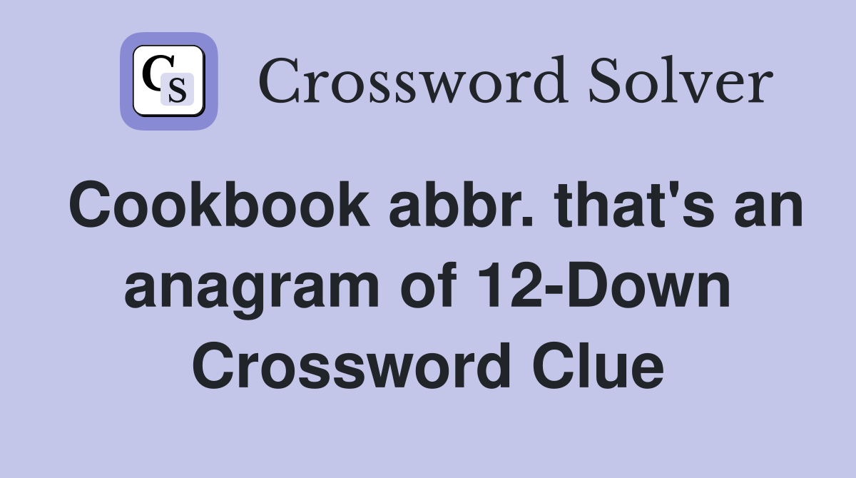 Cookbook abbr. that's an anagram of 12-Down Crossword Clue