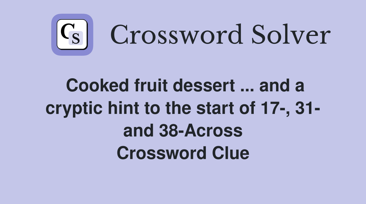 Cooked fruit dessert ... and a cryptic hint to the start of 17-, 31- and 38-Across Crossword Clue