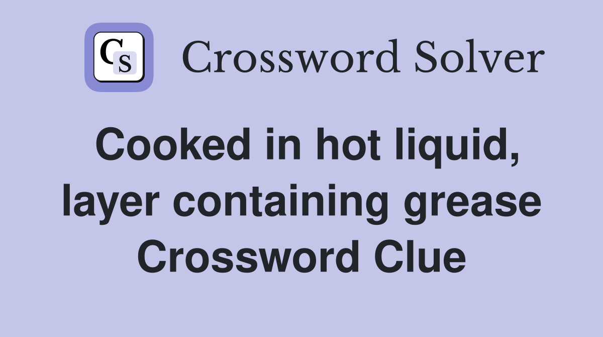 Cooked in hot liquid, layer containing grease Crossword Clue