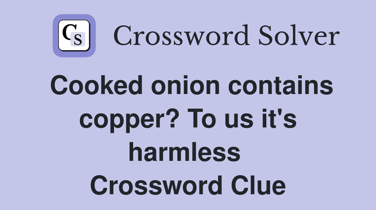 Cooked onion contains copper? To us it's harmless  Crossword Clue