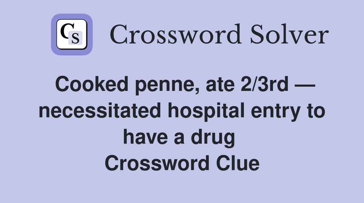 Cooked penne, ate 2/3rd — necessitated hospital entry to have a drug  Crossword Clue