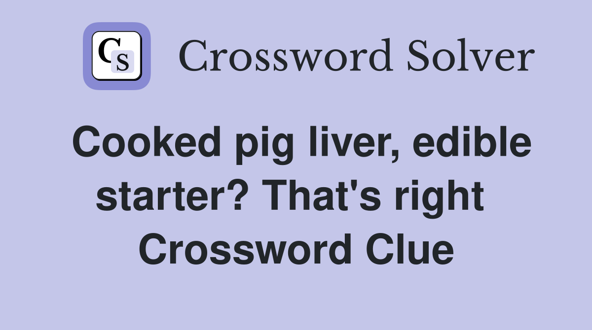 Cooked pig liver, edible starter? That's right  Crossword Clue