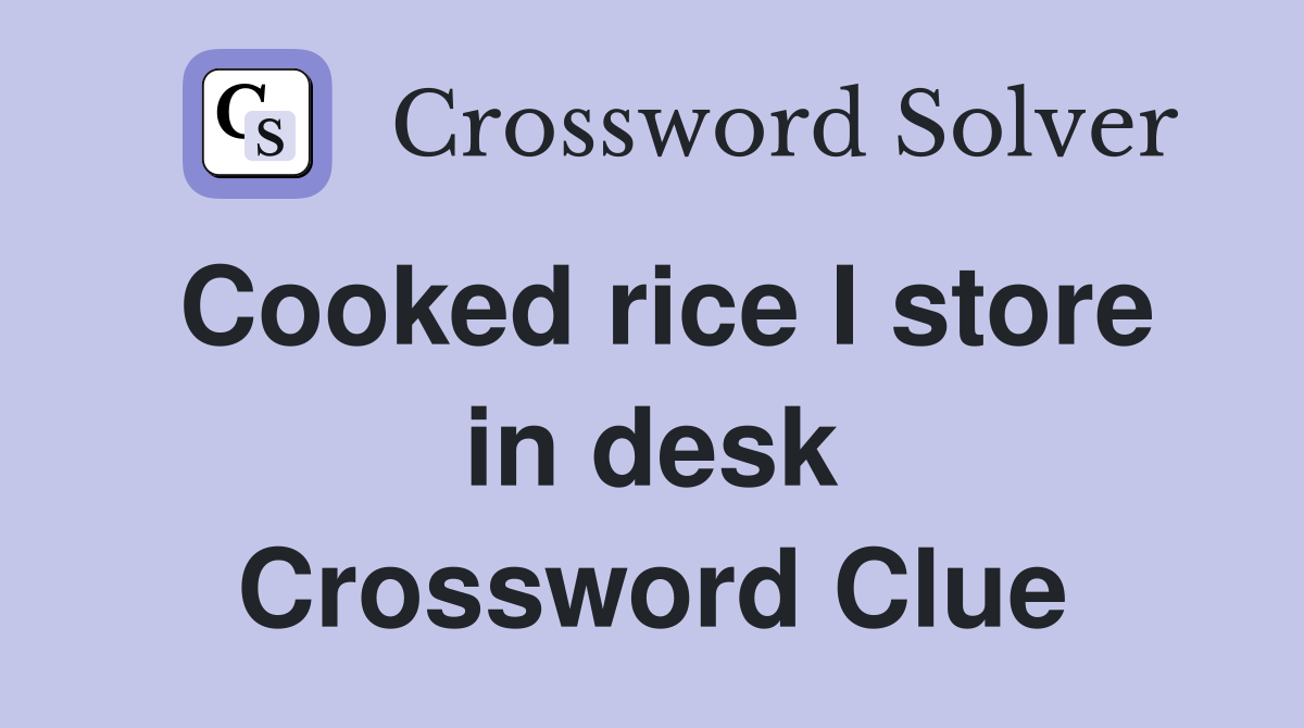Cooked rice I store in desk Crossword Clue