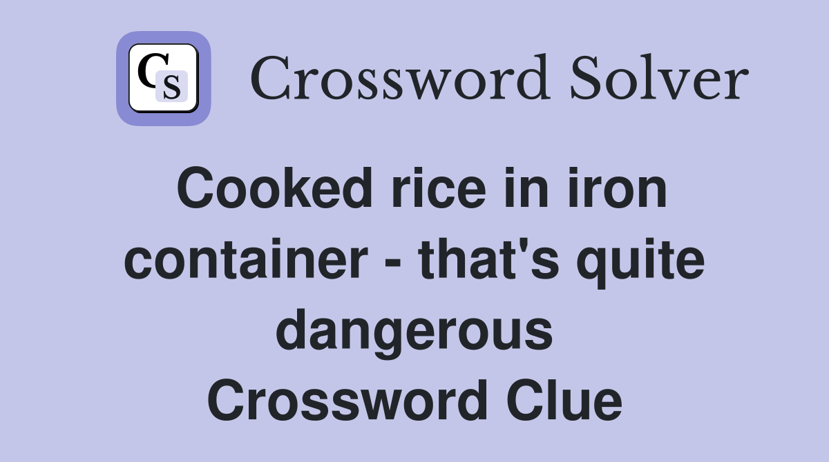 Cooked rice in iron container - that's quite dangerous Crossword Clue