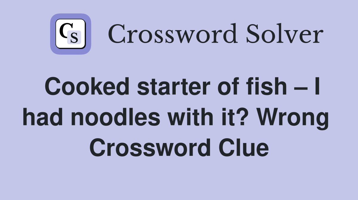Cooked starter of fish – I had noodles with it? Wrong  Crossword Clue