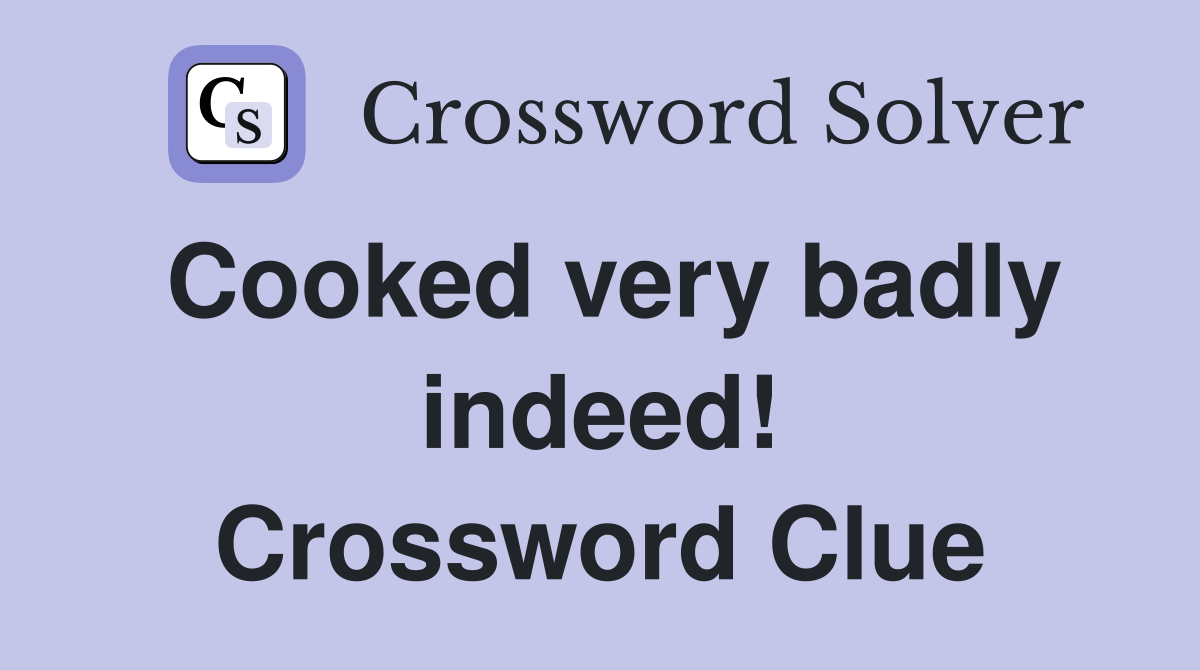 Cooked very badly indeed! Crossword Clue