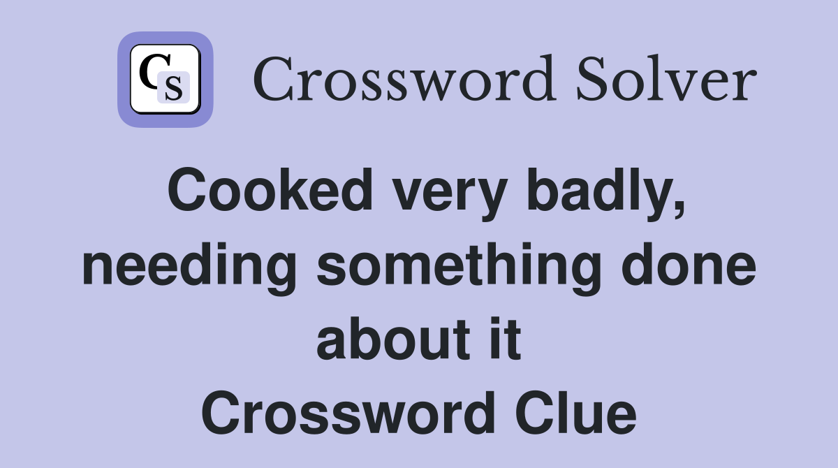 Cooked very badly, needing something done about it Crossword Clue