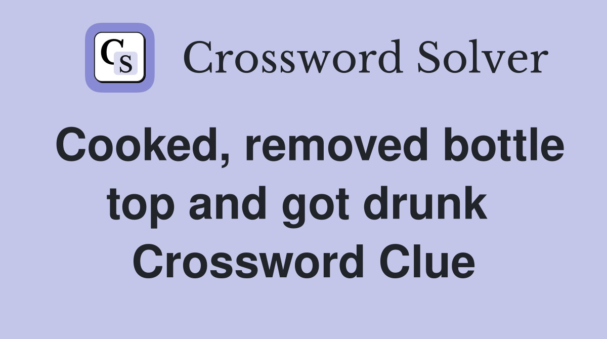 Cooked, removed bottle top and got drunk  Crossword Clue
