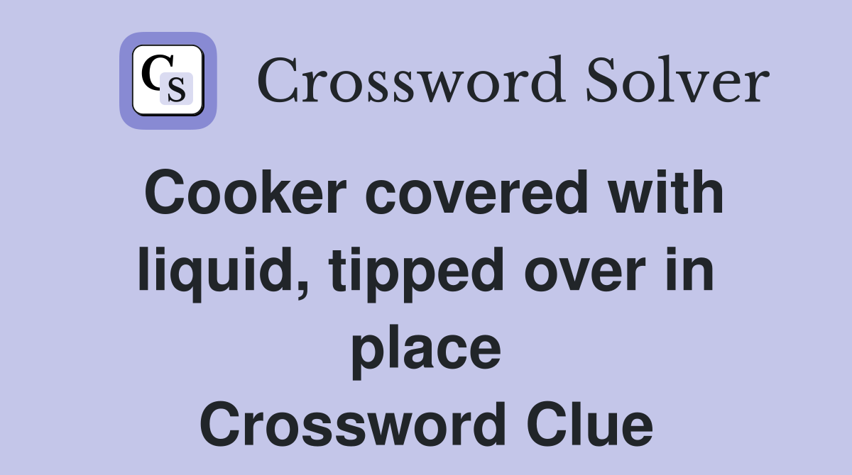 Cooker covered with liquid, tipped over in place Crossword Clue