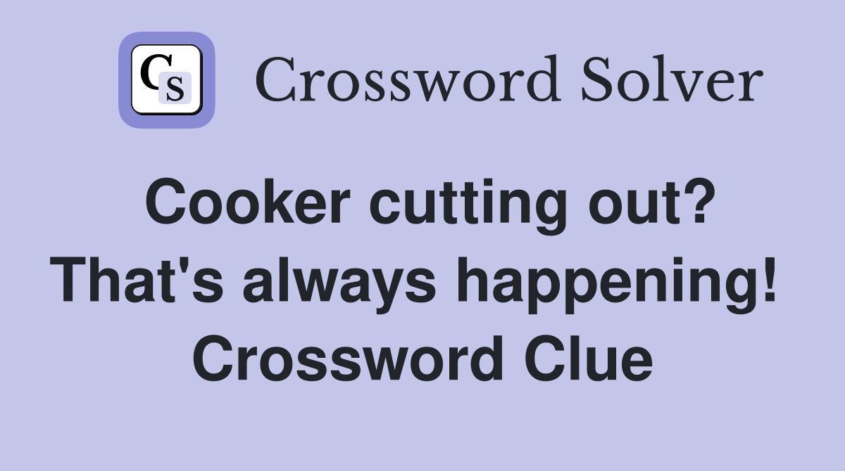 Cooker cutting out? That's always happening!  Crossword Clue
