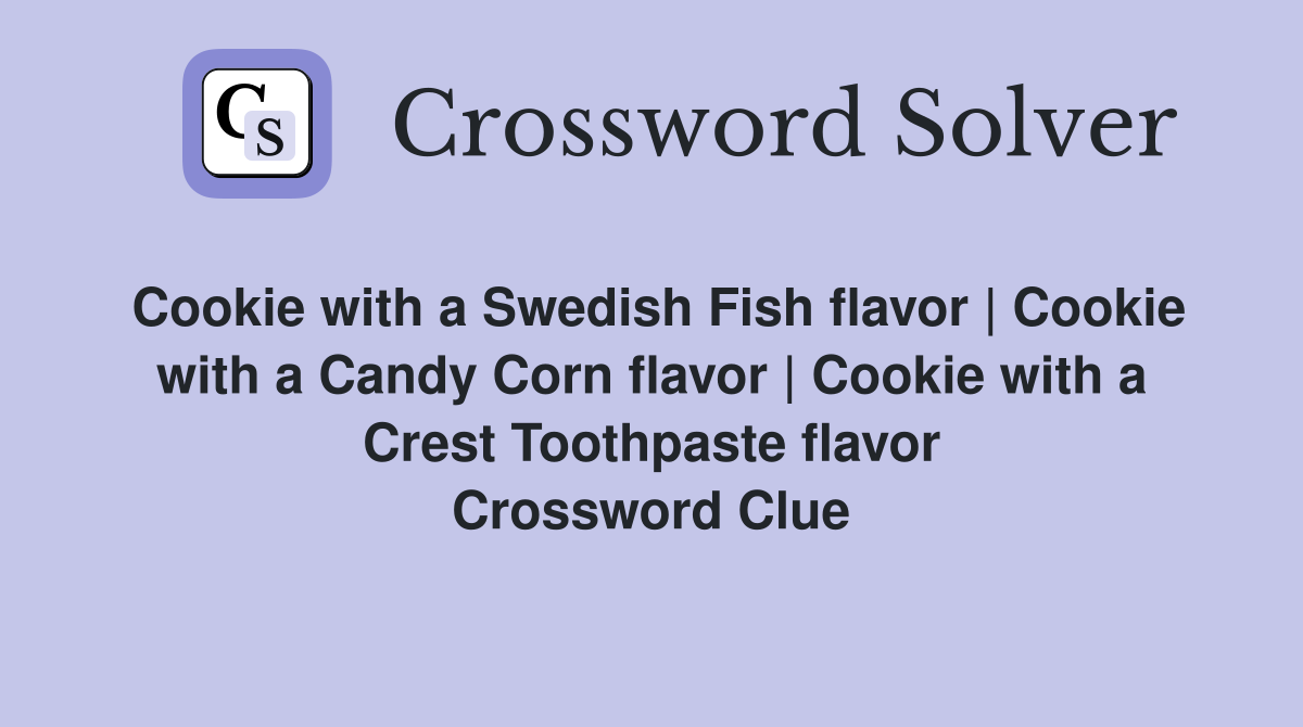 Cookie with a Swedish Fish flavor | Cookie with a Candy Corn flavor | Cookie with a Crest Toothpaste flavor Crossword Clue