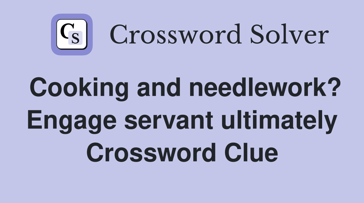 Cooking and needlework? Engage servant ultimately Crossword Clue