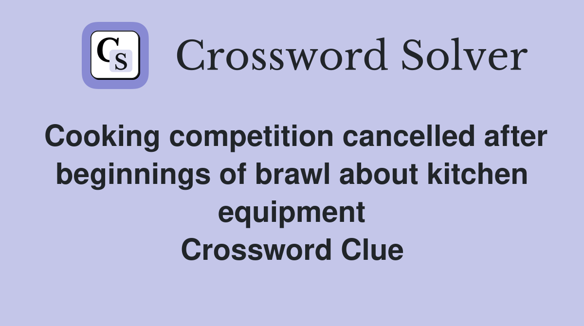 Cooking competition cancelled after beginnings of brawl about kitchen equipment Crossword Clue