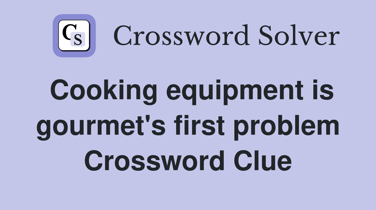 Cooking equipment is gourmet's first problem Crossword Clue