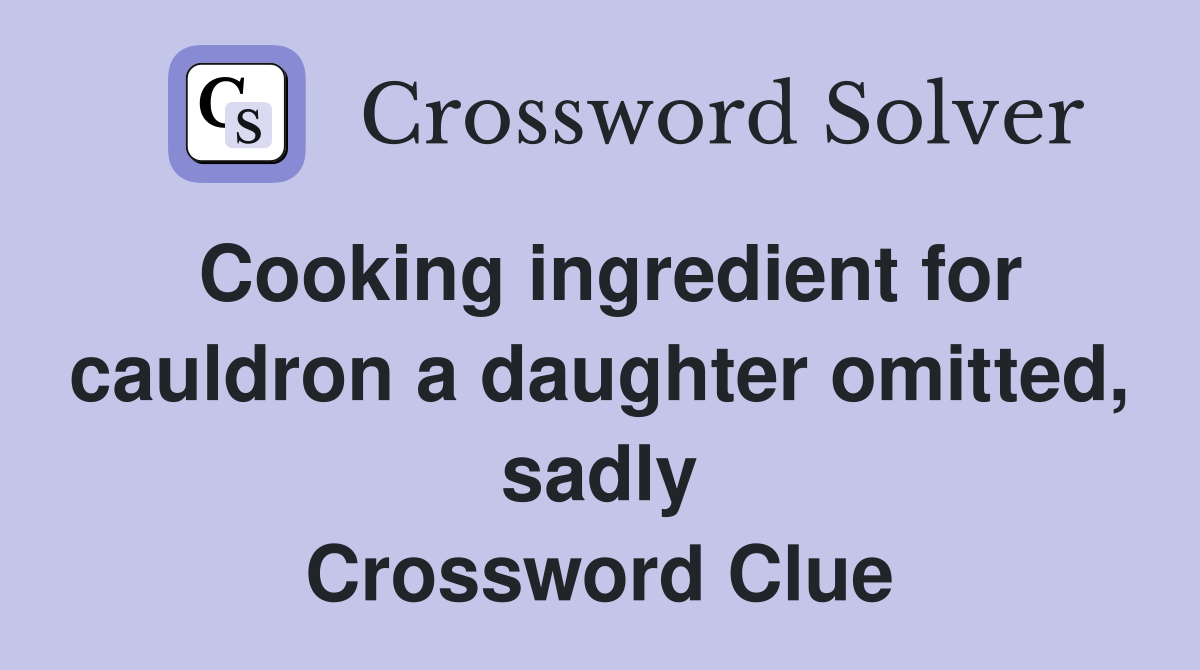 Cooking ingredient for cauldron a daughter omitted, sadly Crossword Clue
