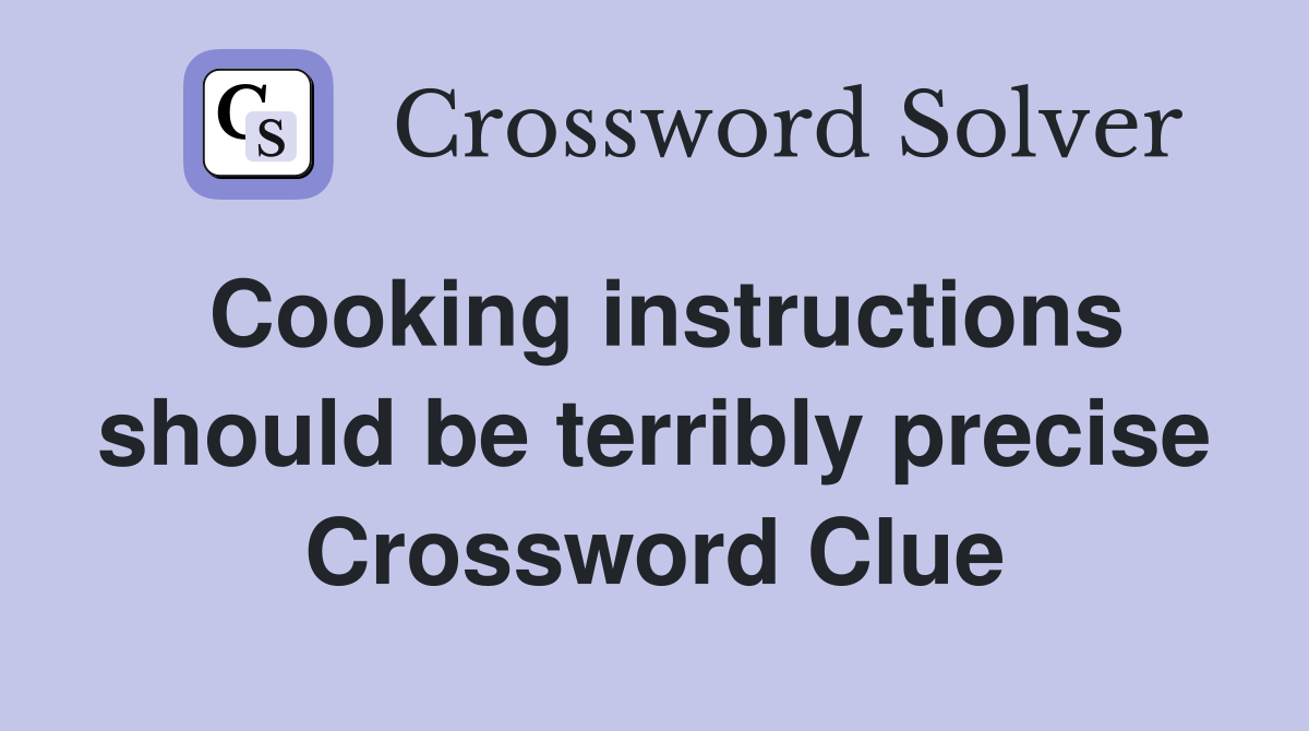 Cooking instructions should be terribly precise Crossword Clue