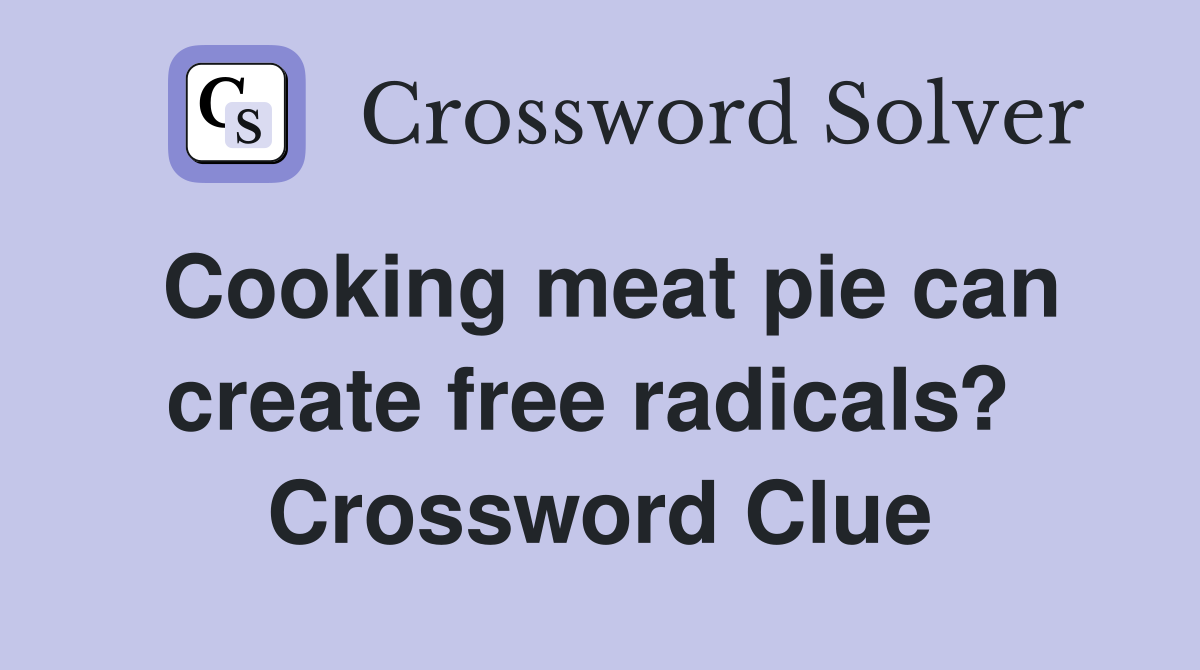 Cooking meat pie can create free radicals?  Crossword Clue