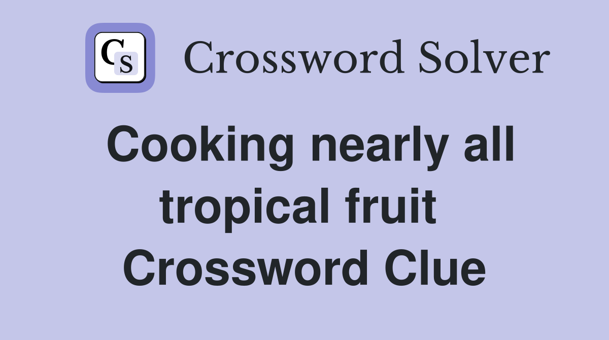 Cooking nearly all tropical fruit  Crossword Clue