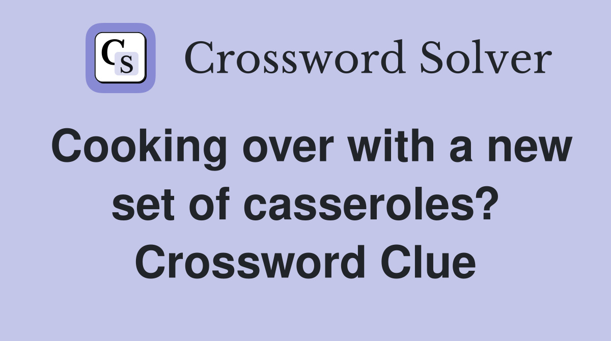 Cooking over with a new set of casseroles? Crossword Clue