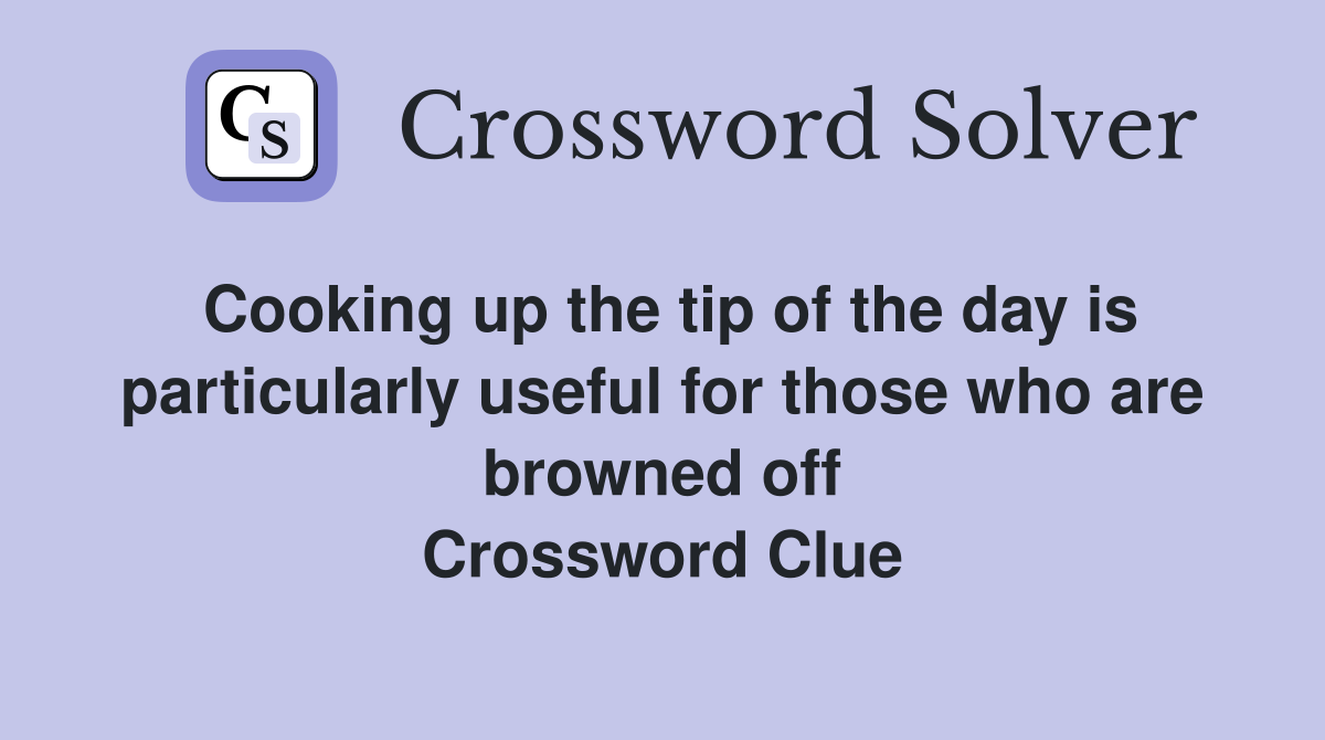 Cooking up the tip of the day is particularly useful for those who are browned off Crossword Clue