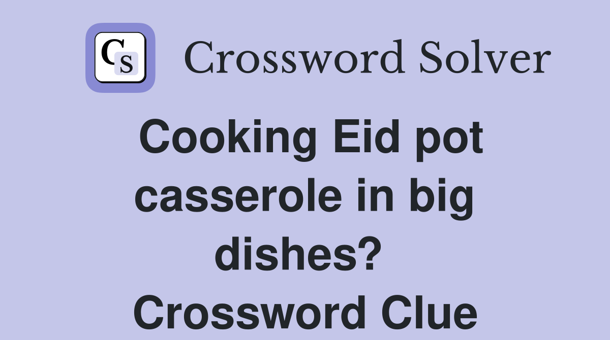 Cooking Eid pot casserole in big dishes?  Crossword Clue