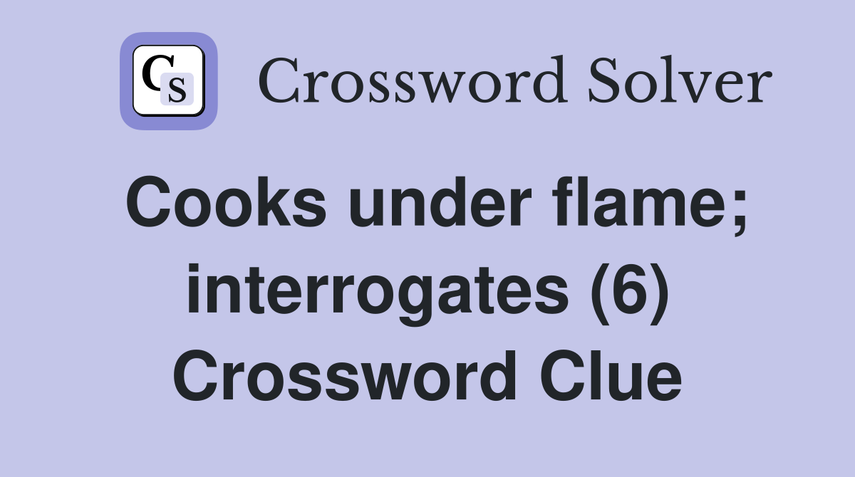 Cooks under flame; interrogates (6) Crossword Clue