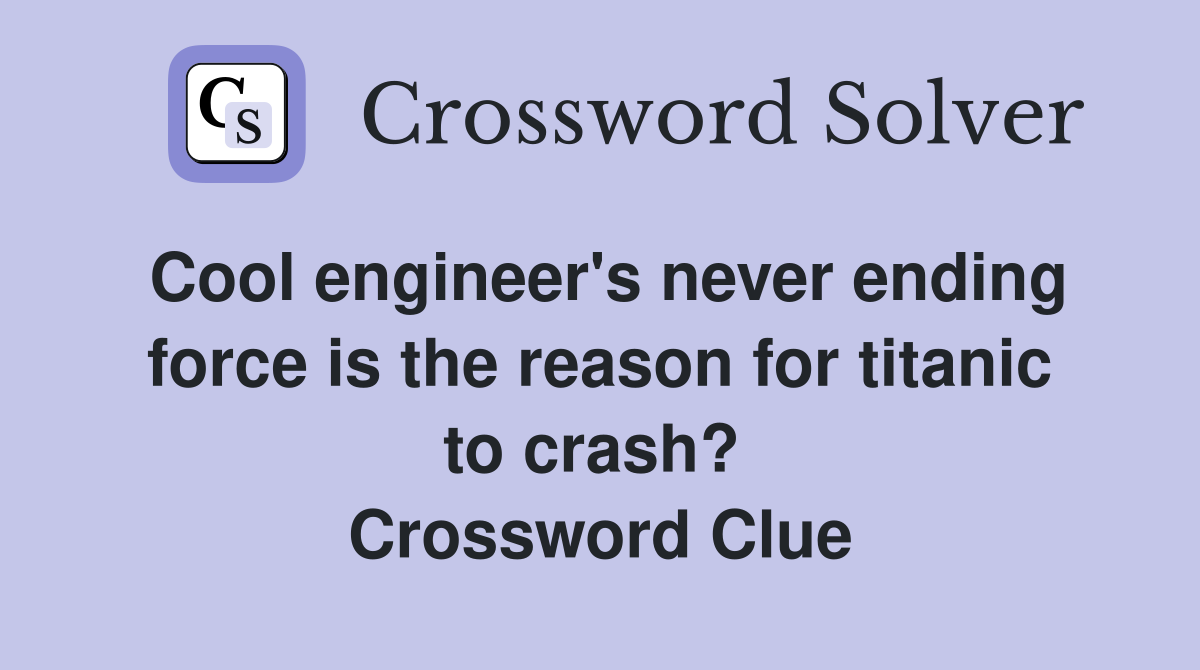 Cool engineer's never ending force is the reason for titanic to crash?  Crossword Clue