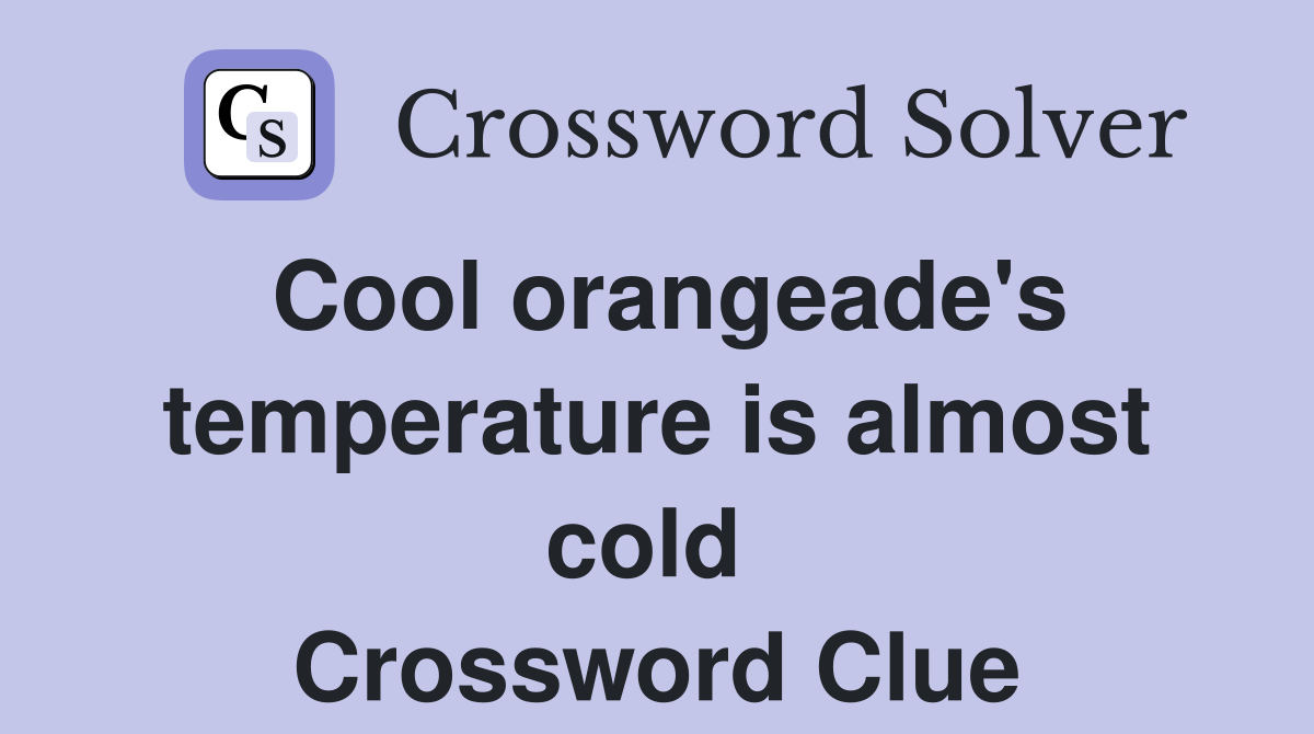 Cool orangeade's temperature is almost cold  Crossword Clue