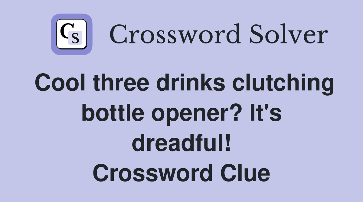 Cool three drinks clutching bottle opener? It's dreadful! Crossword Clue