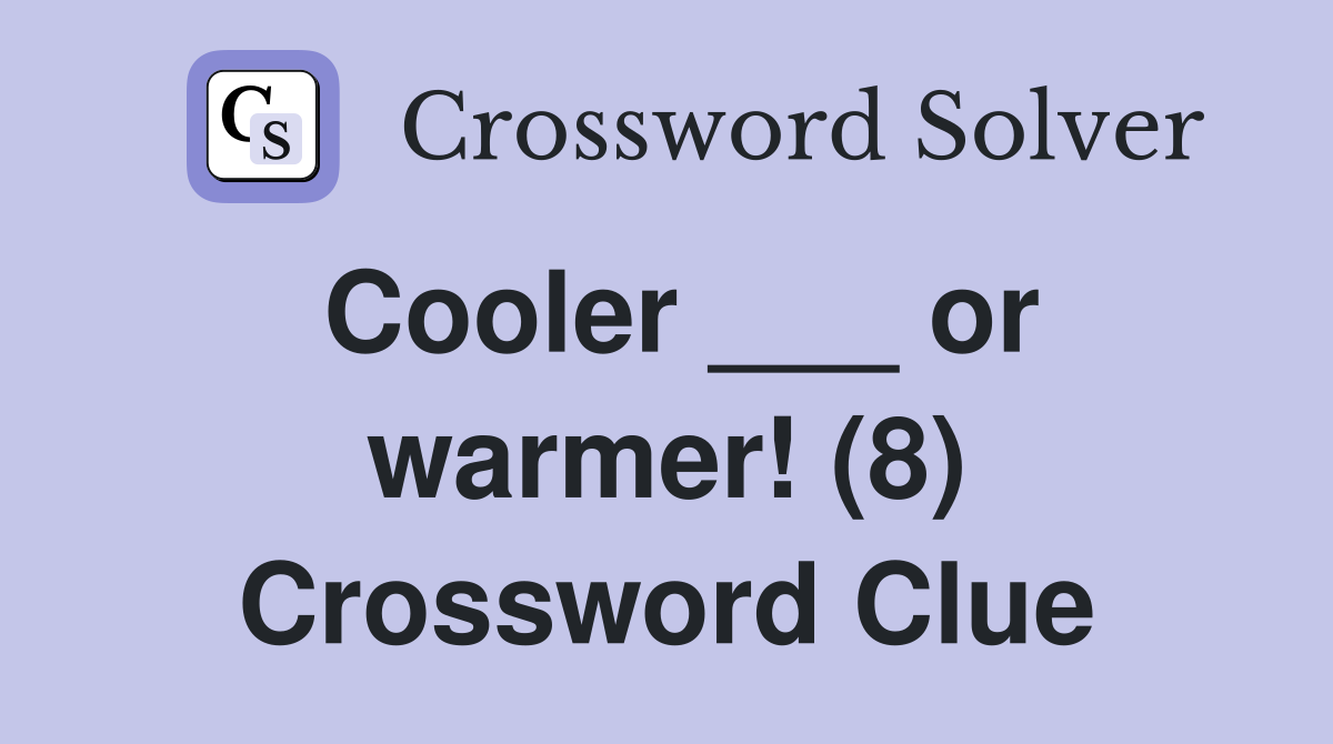 Cooler ___ or warmer! (8) Crossword Clue