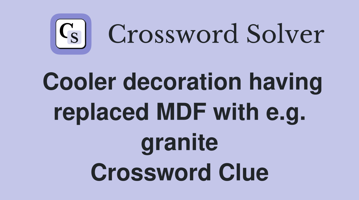 Cooler decoration having replaced MDF with e.g. granite Crossword Clue
