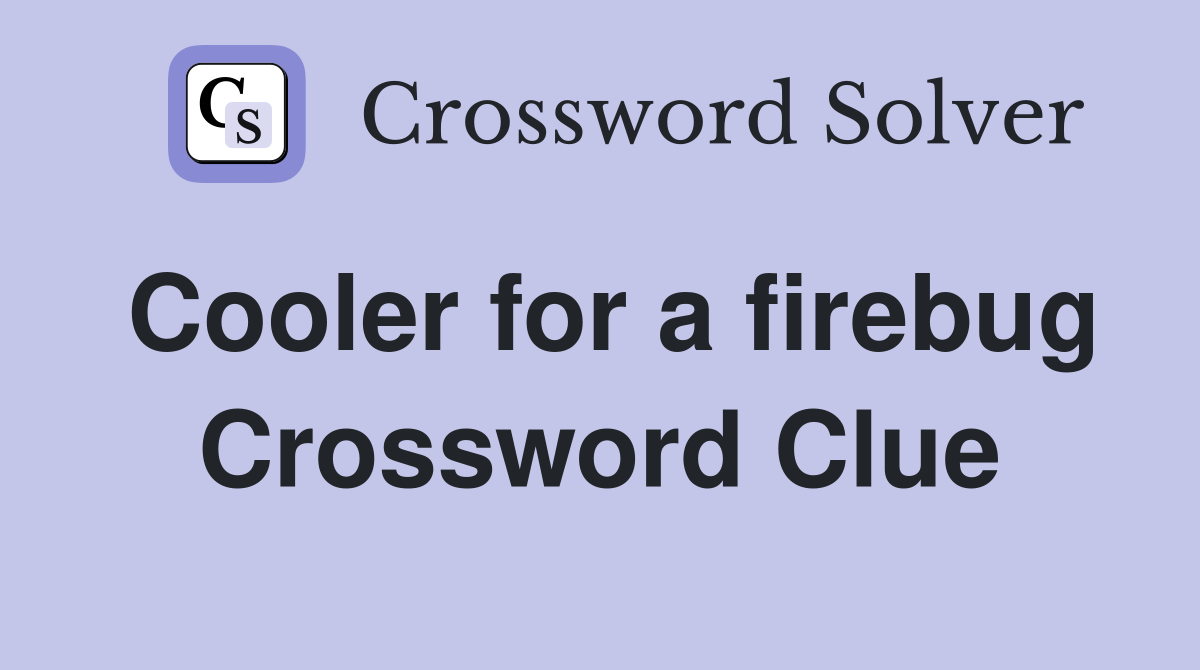 Cooler for a firebug Crossword Clue