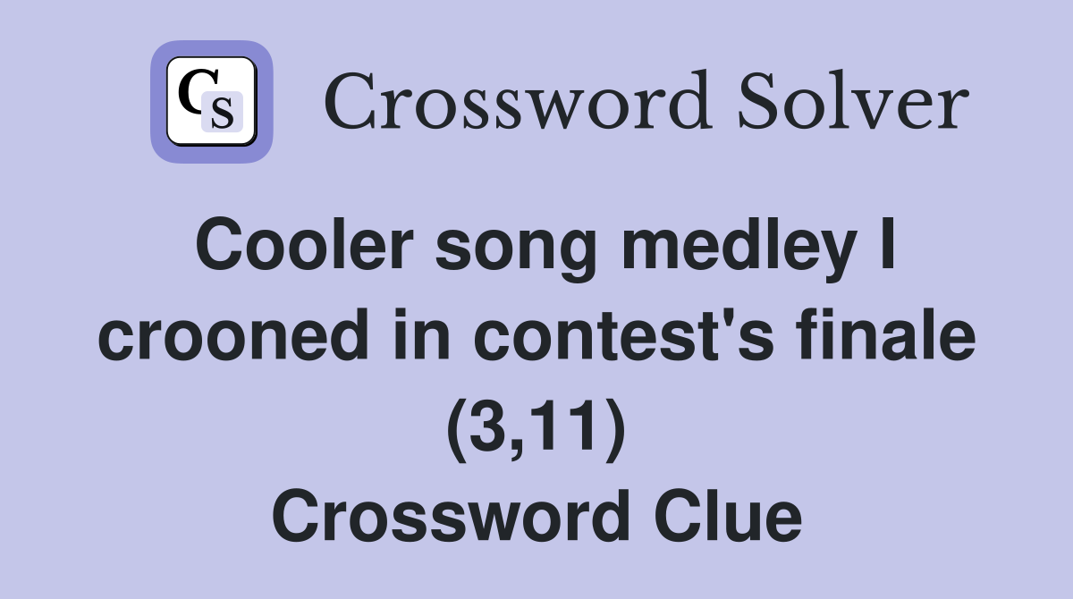 Cooler song medley I crooned in contest's finale (3,11) Crossword Clue