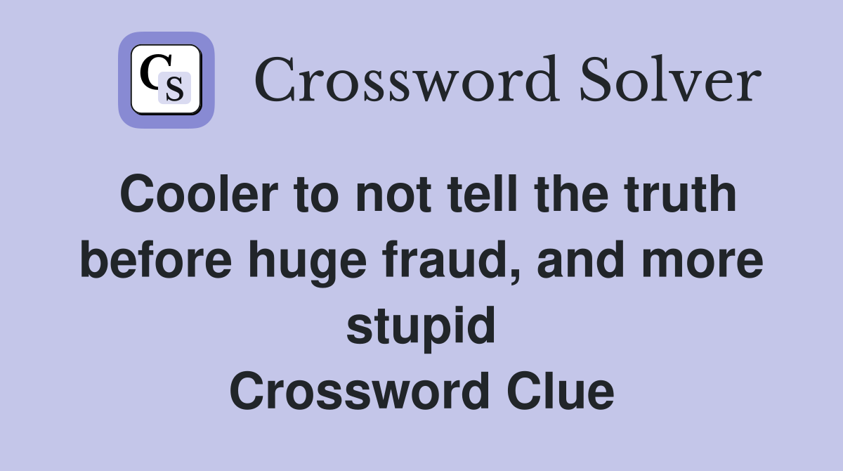 Cooler to not tell the truth before huge fraud, and more stupid Crossword Clue