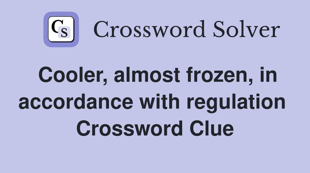 Cooler, almost frozen, in accordance with regulation  Crossword Clue