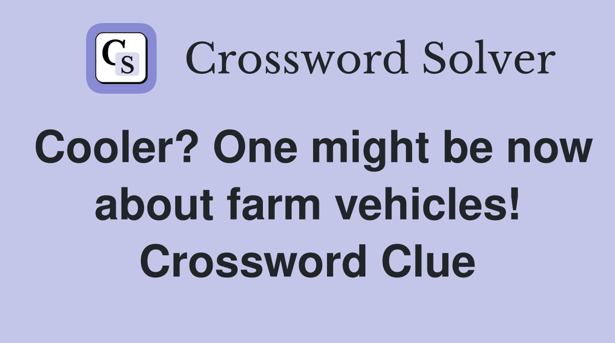 Cooler? One might be now about farm vehicles! Crossword Clue