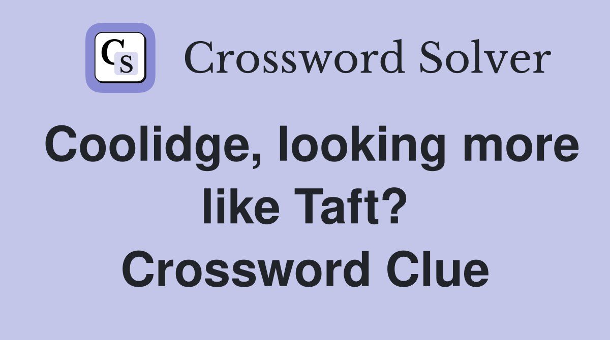 Coolidge, looking more like Taft? Crossword Clue