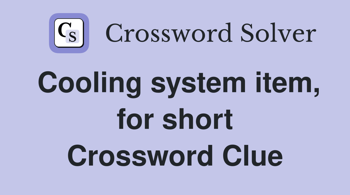 Cooling system item, for short Crossword Clue