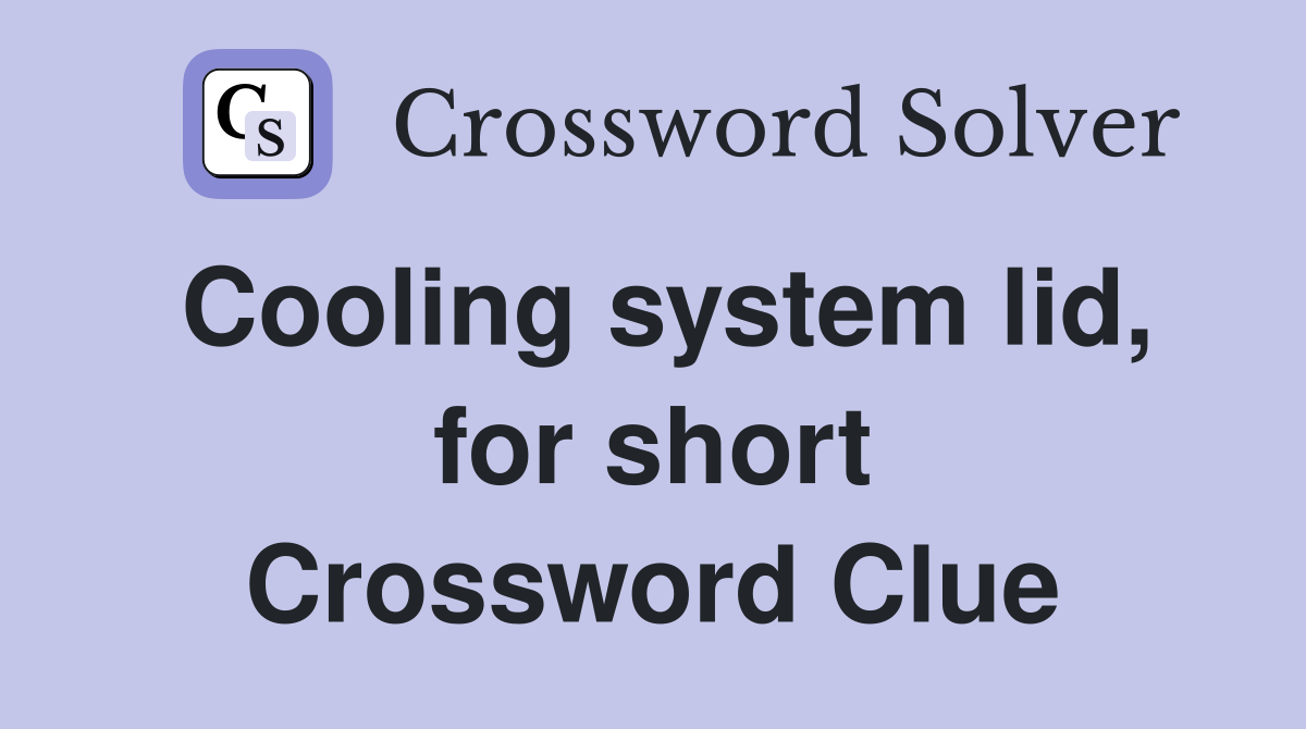 Cooling system lid, for short Crossword Clue