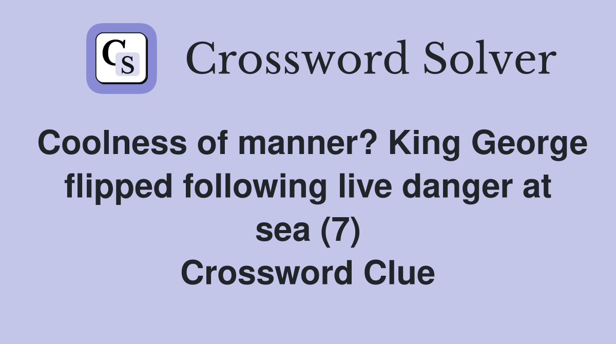 Coolness of manner? King George flipped following live danger at sea (7) Crossword Clue