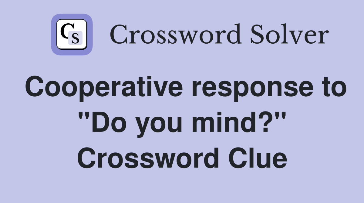 Cooperative response to "Do you mind?" Crossword Clue