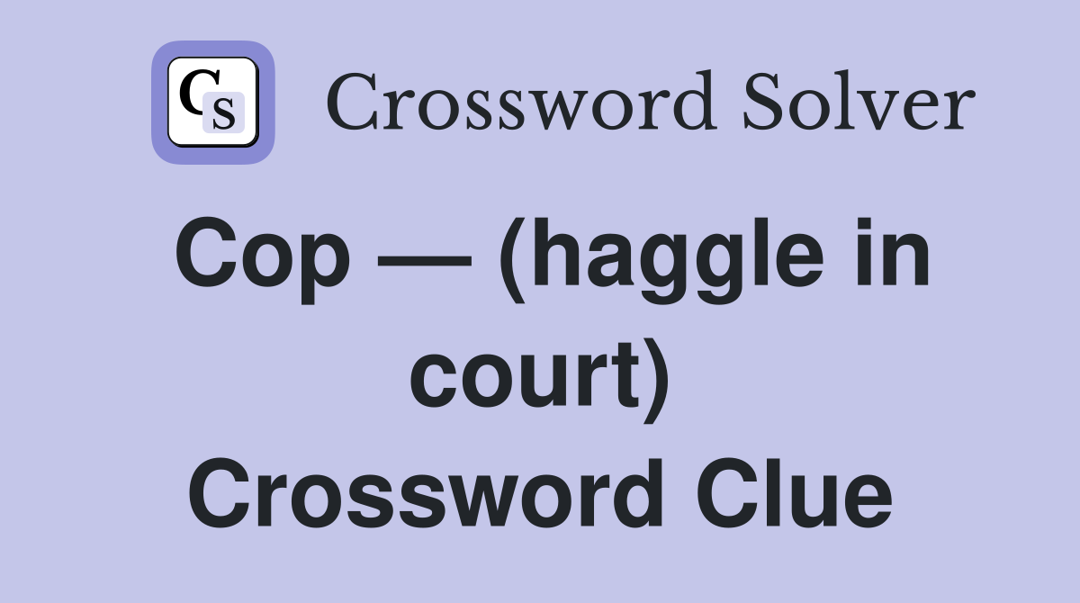Cop — (haggle in court) Crossword Clue