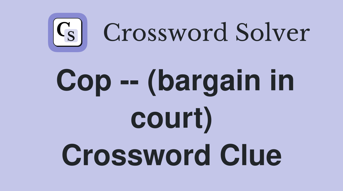 Cop -- (bargain in court) Crossword Clue