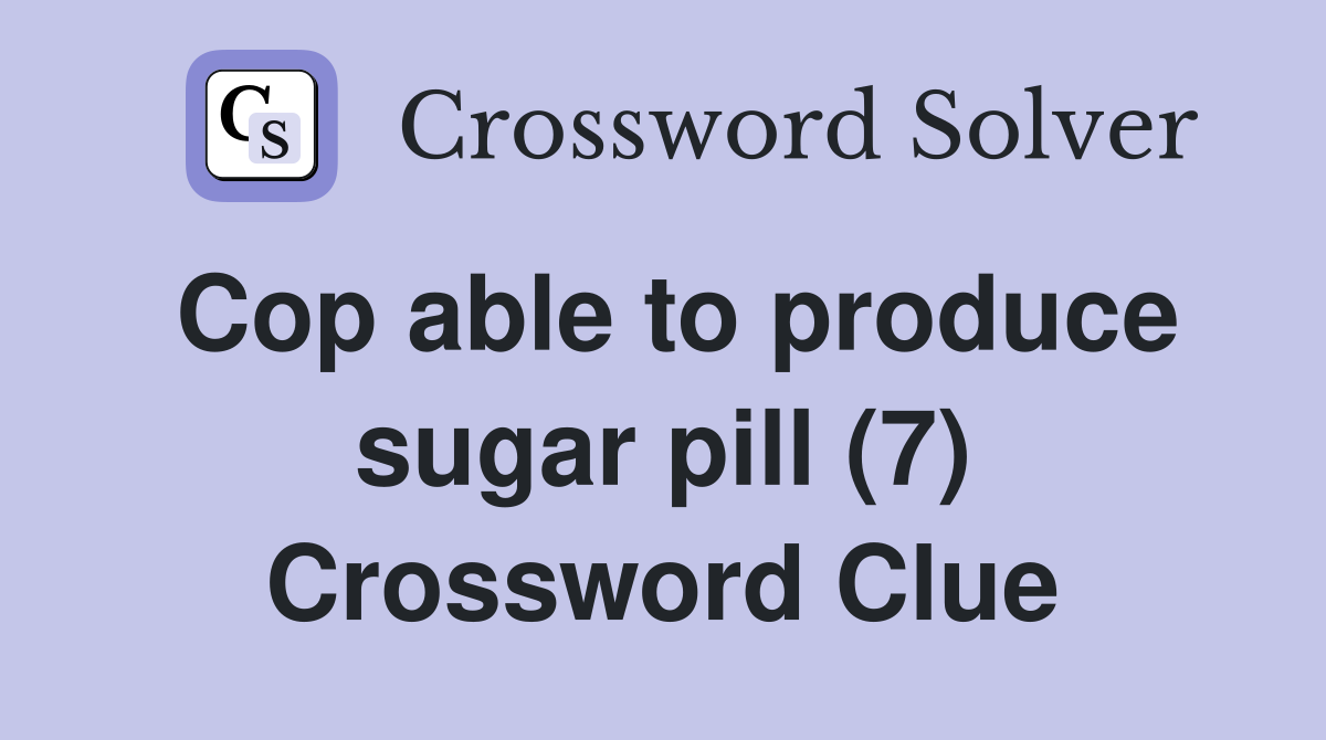 Cop able to produce sugar pill (7) Crossword Clue