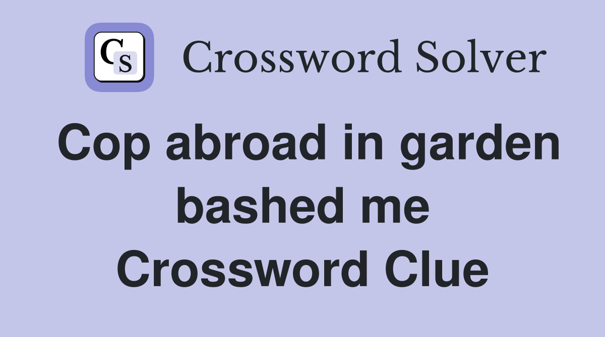 Cop abroad in garden bashed me Crossword Clue