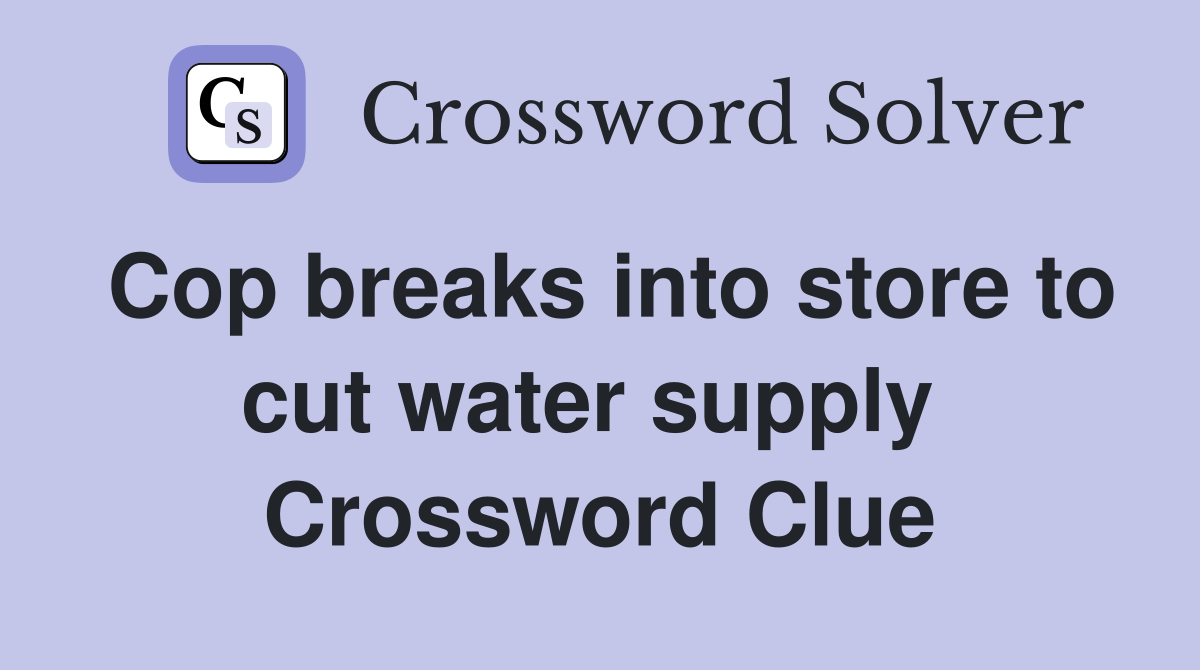 Cop breaks into store to cut water supply  Crossword Clue