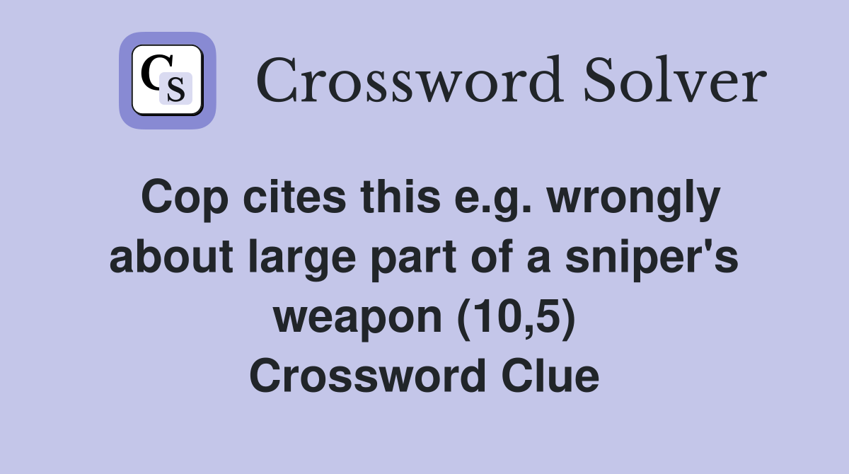 Cop cites this e.g. wrongly about large part of a sniper's weapon (10,5) Crossword Clue