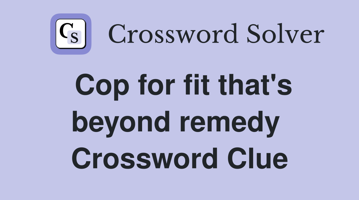 Cop for fit that's beyond remedy  Crossword Clue