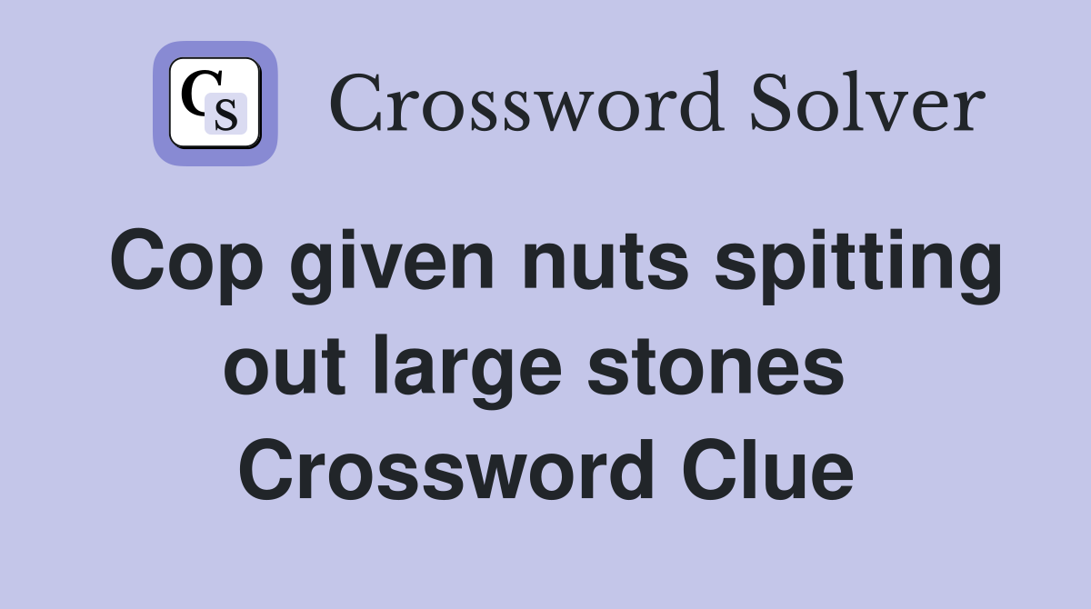Cop given nuts spitting out large stones  Crossword Clue